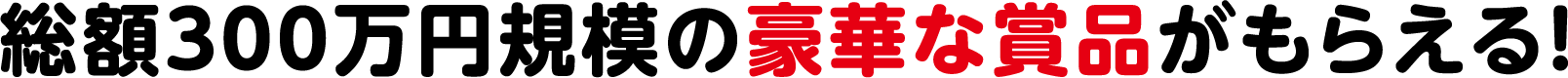 総額300万円規模の豪華な賞品がもらえる!